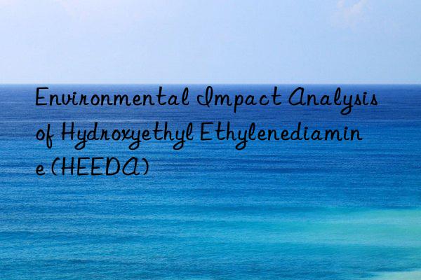 Environmental Impact Analysis of Hydroxyethyl Ethylenediamine (HEEDA)