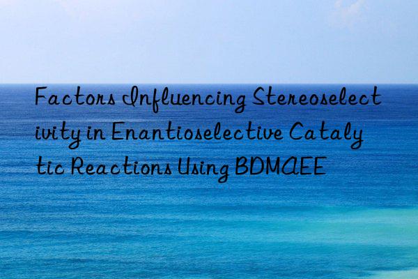 Factors Influencing Stereoselectivity in Enantioselective Catalytic Reactions Using BDMAEE