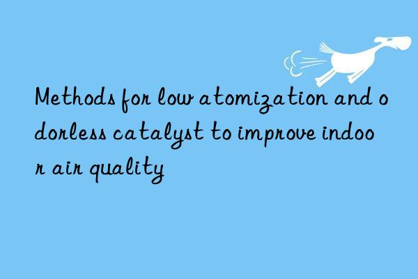 Methods for low atomization and odorless catalyst to improve indoor air quality