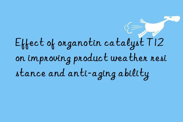 Effect of organotin catalyst T12 on improving product weather resistance and anti-aging ability