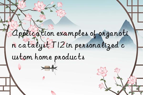 Application examples of organotin catalyst T12 in personalized custom home products