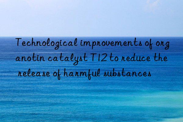 Technological improvements of organotin catalyst T12 to reduce the release of harmful substances