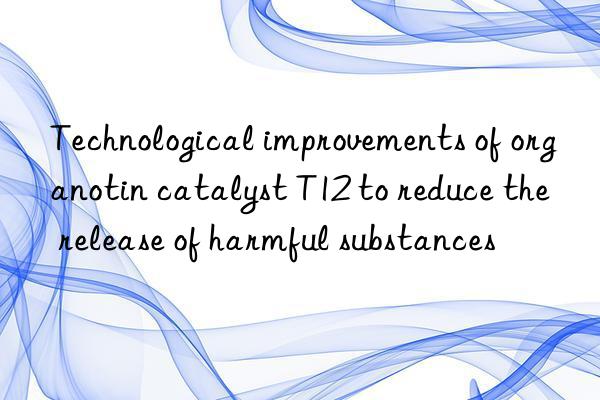 Technological improvements of organotin catalyst T12 to reduce the release of harmful substances