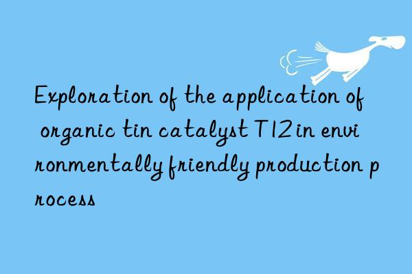 Exploration of the application of organic tin catalyst T12 in environmentally friendly production process