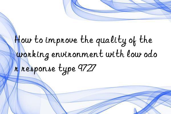 How to improve the quality of the working environment with low odor response type 9727