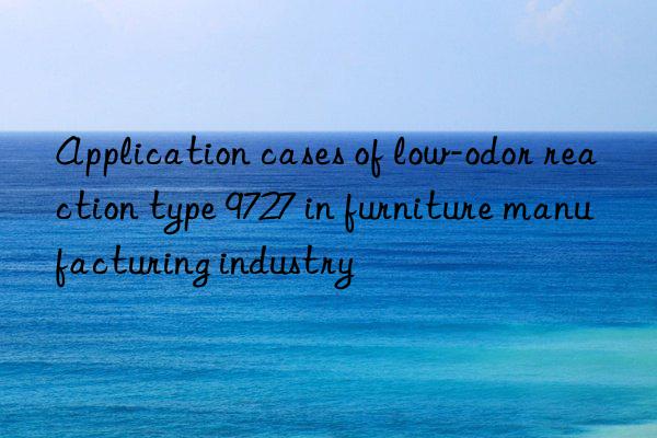 Application cases of low-odor reaction type 9727 in furniture manufacturing industry