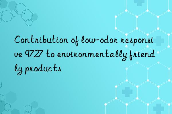 Contribution of low-odor responsive 9727 to environmentally friendly products