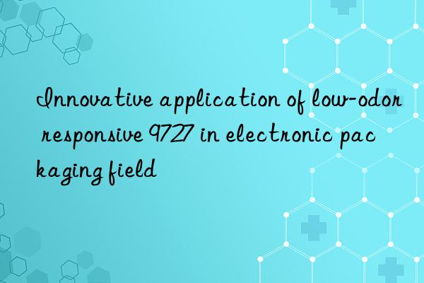 Innovative application of low-odor responsive 9727 in electronic packaging field