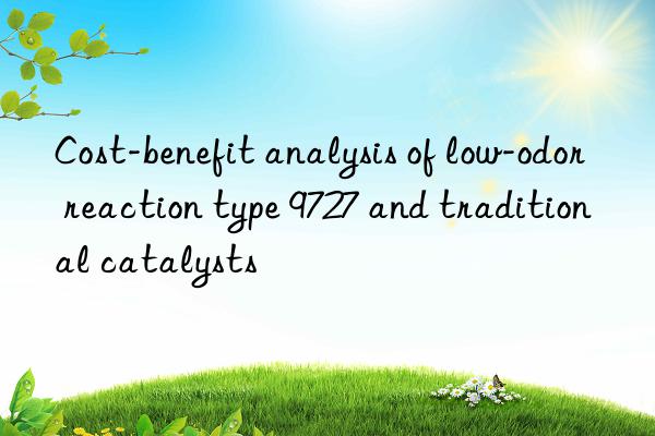 Cost-benefit analysis of low-odor reaction type 9727 and traditional catalysts