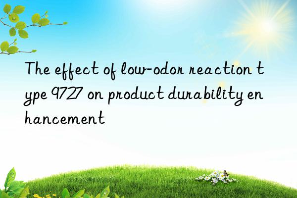 The effect of low-odor reaction type 9727 on product durability enhancement