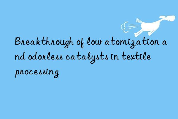 Breakthrough of low atomization and odorless catalysts in textile processing