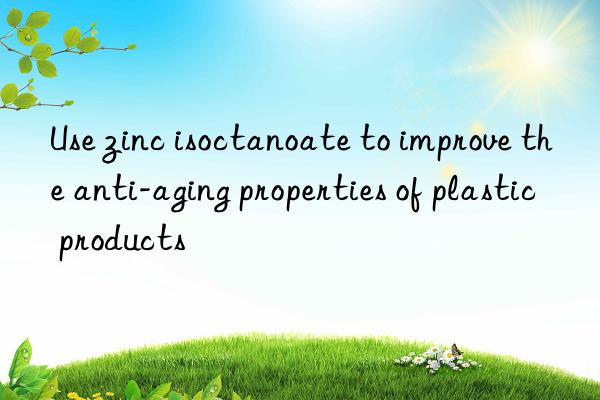 Use zinc isoctanoate to improve the anti-aging properties of plastic products