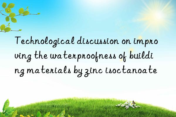 Technological discussion on improving the waterproofness of building materials by zinc isoctanoate