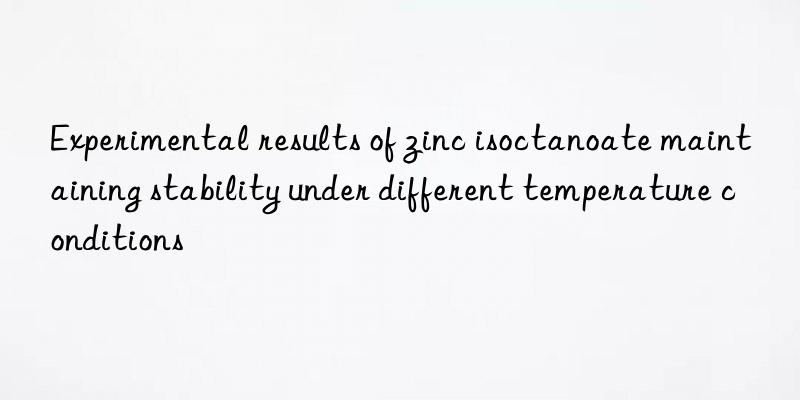 Experimental results of zinc isoctanoate maintaining stability under different temperature conditions