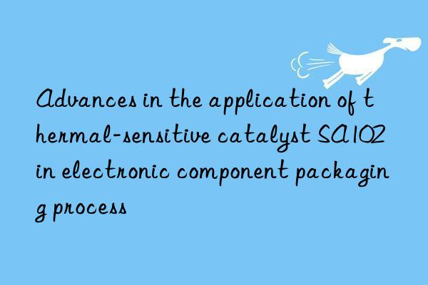 Advances in the application of thermal-sensitive catalyst SA102 in electronic component packaging process