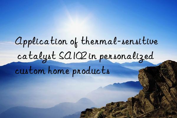 Application of thermal-sensitive catalyst SA102 in personalized custom home products