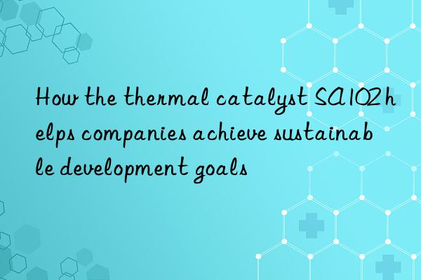 How the thermal catalyst SA102 helps companies achieve sustainable development goals