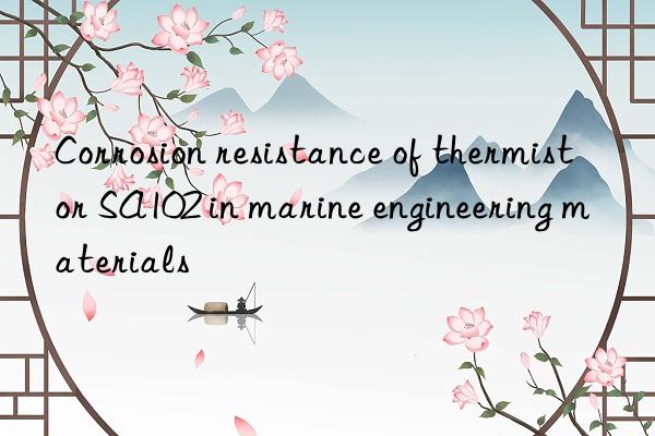 Corrosion resistance of thermistor SA102 in marine engineering materials