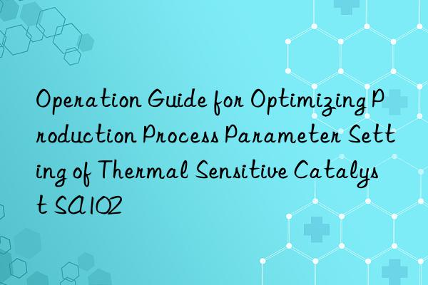 Operation Guide for Optimizing Production Process Parameter Setting of Thermal Sensitive Catalyst SA102