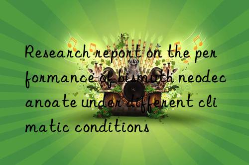 Research report on the performance of bismuth neodecanoate under different climatic conditions