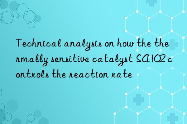 Technical analysis on how the thermally sensitive catalyst SA102 controls the reaction rate