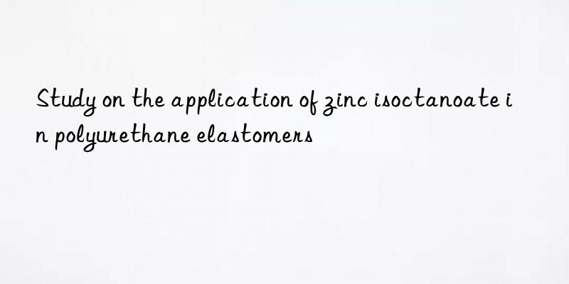 Study on the application of zinc isoctanoate in polyurethane elastomers