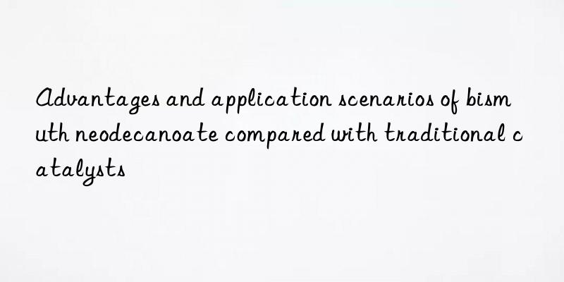 Advantages and application scenarios of bismuth neodecanoate compared with traditional catalysts