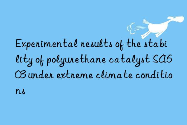 Experimental results of the stability of polyurethane catalyst SA603 under extreme climate conditions