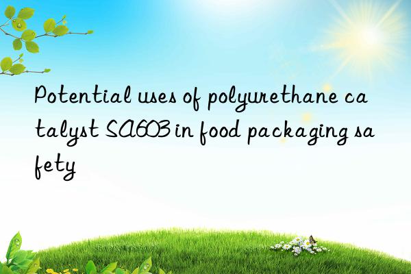 Potential uses of polyurethane catalyst SA603 in food packaging safety