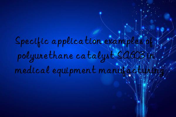 Specific application examples of polyurethane catalyst SA603 in medical equipment manufacturing