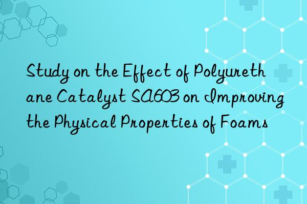 Study on the Effect of Polyurethane Catalyst SA603 on Improving the Physical Properties of Foams