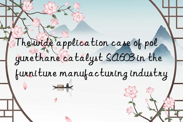 The wide application case of polyurethane catalyst SA603 in the furniture manufacturing industry