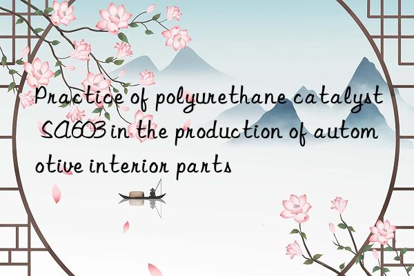 Practice of polyurethane catalyst SA603 in the production of automotive interior parts