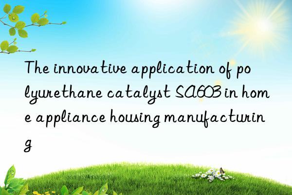 The innovative application of polyurethane catalyst SA603 in home appliance housing manufacturing