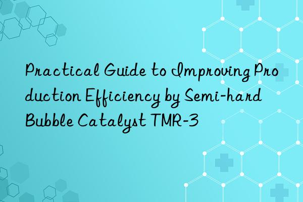 Practical Guide to Improving Production Efficiency by Semi-hard Bubble Catalyst TMR-3