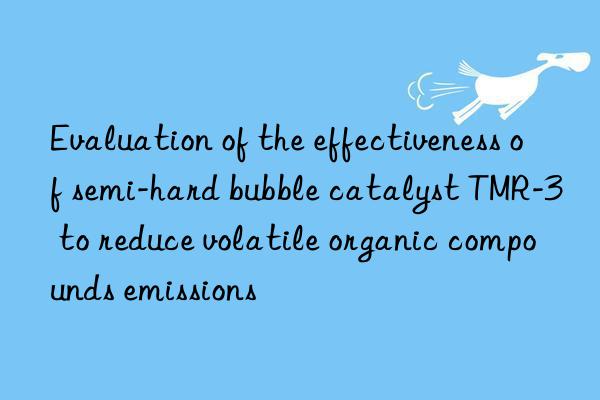 Evaluation of the effectiveness of semi-hard bubble catalyst TMR-3 to reduce volatile organic compounds emissions