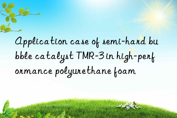 Application case of semi-hard bubble catalyst TMR-3 in high-performance polyurethane foam