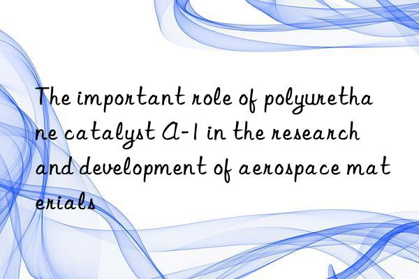 The important role of polyurethane catalyst A-1 in the research and development of aerospace materials