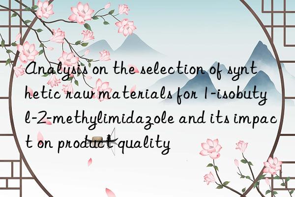 Analysis on the selection of synthetic raw materials for 1-isobutyl-2-methylimidazole and its impact on product quality