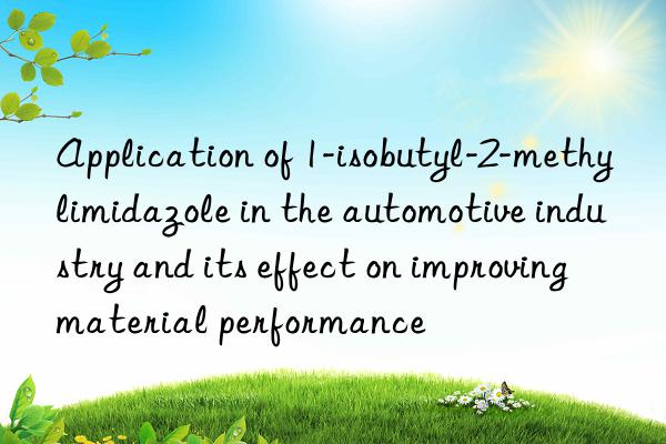 Application of 1-isobutyl-2-methylimidazole in the automotive industry and its effect on improving material performance