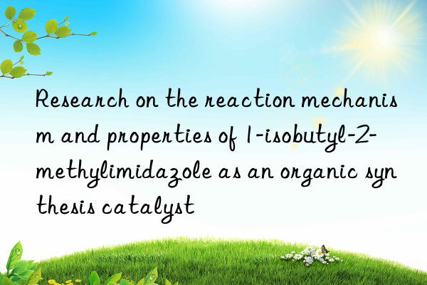 Research on the reaction mechanism and properties of 1-isobutyl-2-methylimidazole as an organic synthesis catalyst