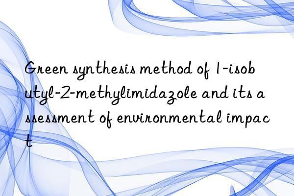 Green synthesis method of 1-isobutyl-2-methylimidazole and its assessment of environmental impact