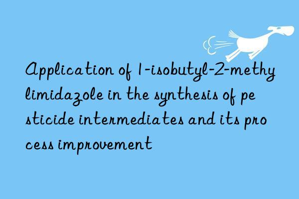 Application of 1-isobutyl-2-methylimidazole in the synthesis of pesticide intermediates and its process improvement