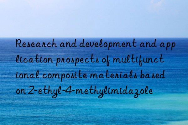 Research and development and application prospects of multifunctional composite materials based on 2-ethyl-4-methylimidazole