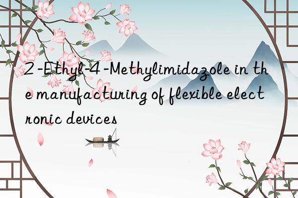 2 -Ethyl-4 -Methylimidazole in the manufacturing of flexible electronic devices