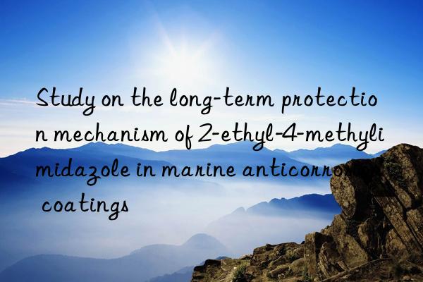 Study on the long-term protection mechanism of 2-ethyl-4-methylimidazole in marine anticorrosion coatings