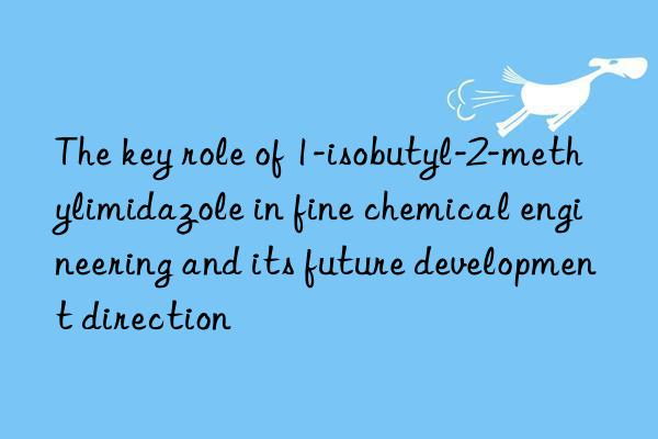 The key role of 1-isobutyl-2-methylimidazole in fine chemical engineering and its future development direction