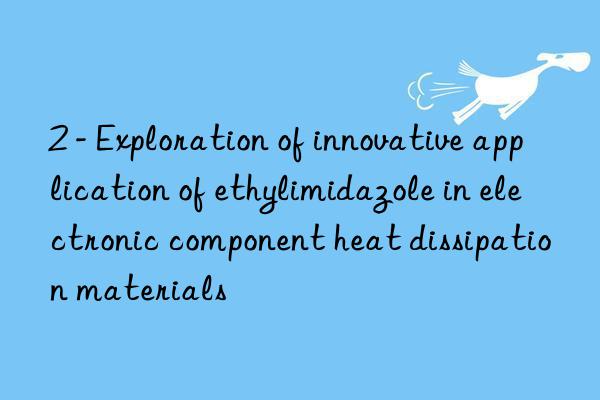 2 - Exploration of innovative application of ethylimidazole in electronic component heat dissipation materials