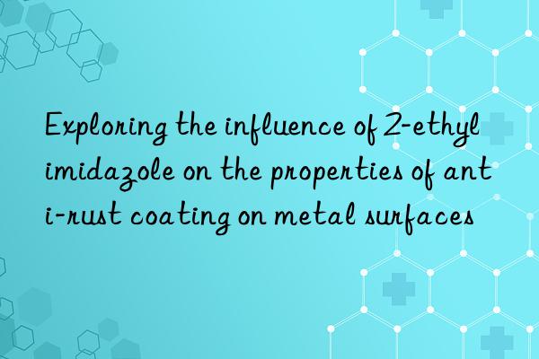 Exploring the influence of 2-ethylimidazole on the properties of anti-rust coating on metal surfaces