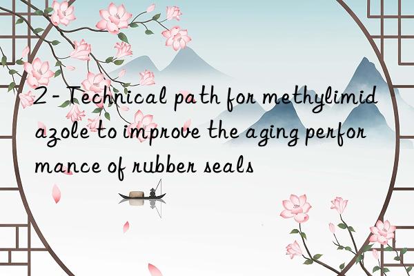 2 - Technical path for methylimidazole to improve the aging performance of rubber seals